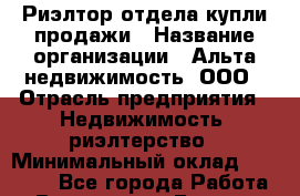 Риэлтор отдела купли-продажи › Название организации ­ Альта недвижимость, ООО › Отрасль предприятия ­ Недвижимость, риэлтерство › Минимальный оклад ­ 20 000 - Все города Работа » Вакансии   . Бурятия респ.